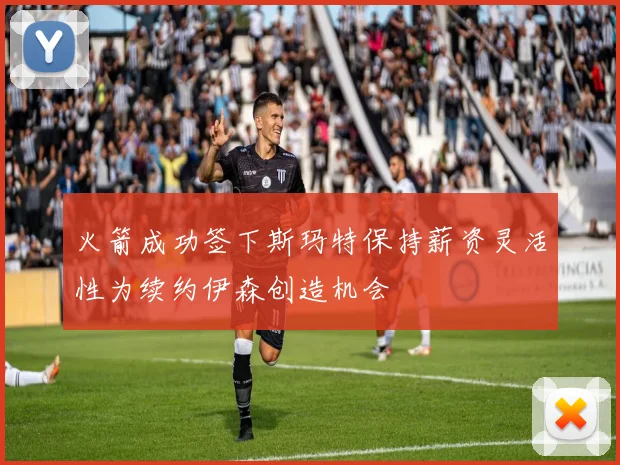 火箭成功签下斯玛特保持薪资灵活性为续约伊森创造机会