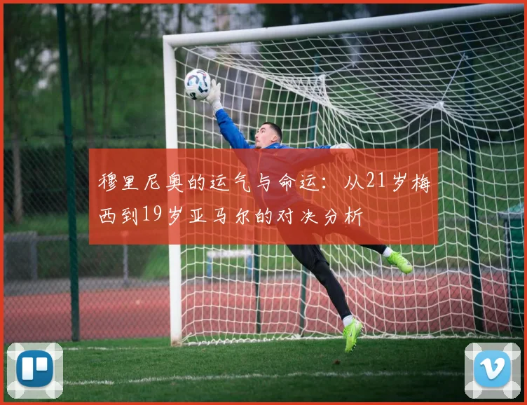 穆里尼奥的运气与命运：从21岁梅西到19岁亚马尔的对决分析