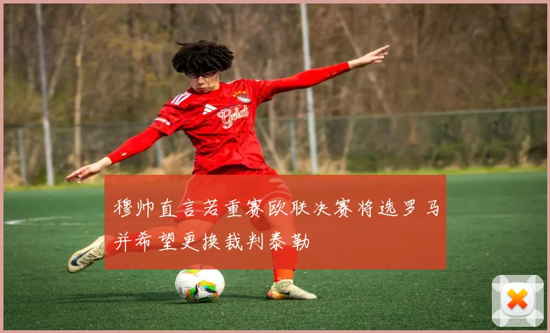 穆帅直言若重赛欧联决赛将选罗马并希望更换裁判泰勒