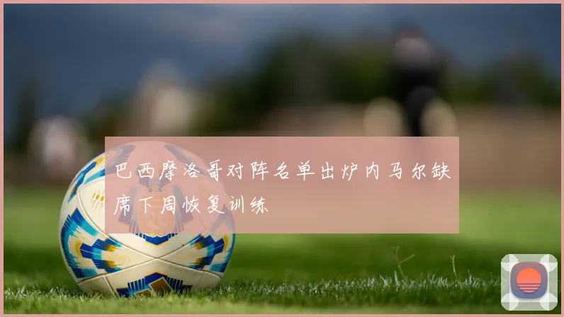 巴西摩洛哥对阵名单出炉内马尔缺席下周恢复训练