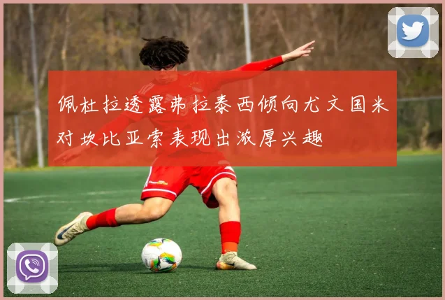 佩杜拉透露弗拉泰西倾向尤文国米对坎比亚索表现出浓厚兴趣