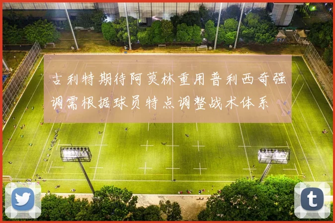 古利特期待阿莫林重用普利西奇强调需根据球员特点调整战术体系
