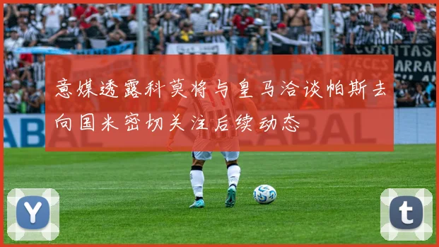 意媒透露科莫将与皇马洽谈帕斯去向国米密切关注后续动态
