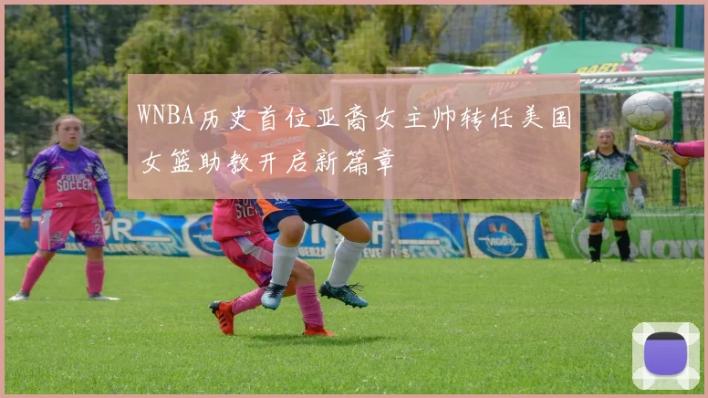 WNBA历史首位亚裔女主帅转任美国女篮助教开启新篇章