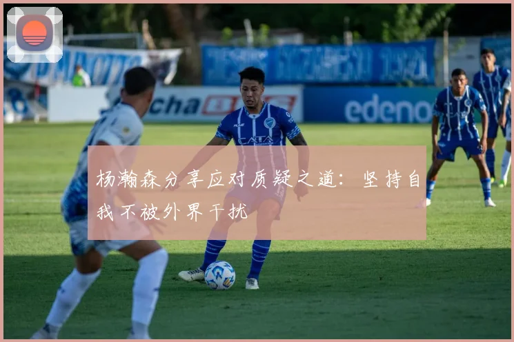 杨瀚森分享应对质疑之道：坚持自我不被外界干扰