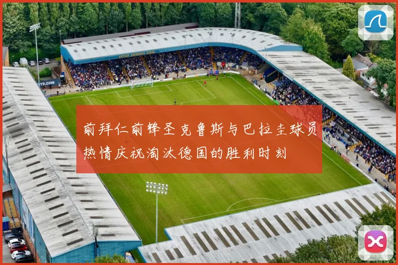 前拜仁前锋圣克鲁斯与巴拉圭球员热情庆祝淘汰德国的胜利时刻