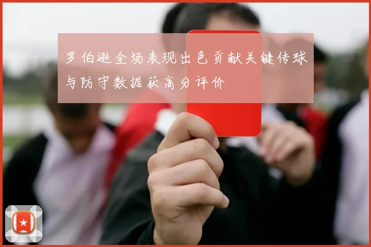 罗伯逊全场表现出色贡献关键传球与防守数据获高分评价