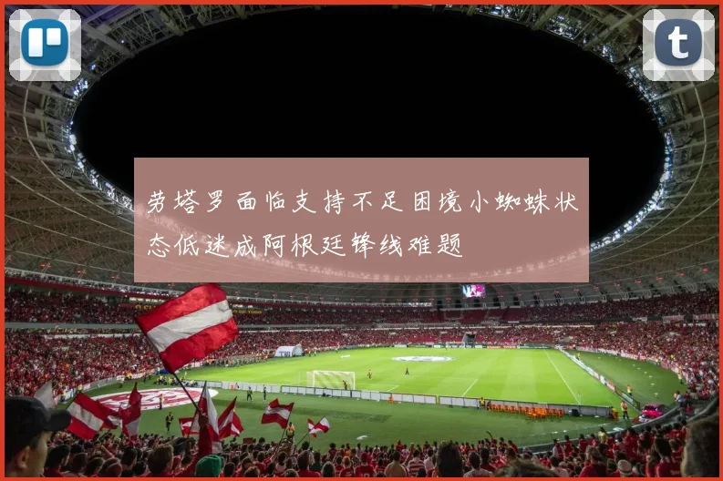 劳塔罗面临支持不足困境小蜘蛛状态低迷成阿根廷锋线难题