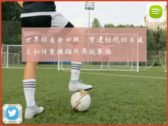 世界杯南非回顾：曾遭轻视的东道主如何重振雄风再战赛场