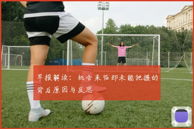 早报解读：机会来临却未能把握的背后原因与反思