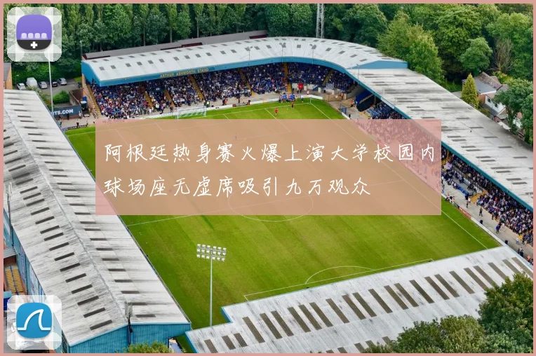 阿根廷热身赛火爆上演大学校园内球场座无虚席吸引九万观众