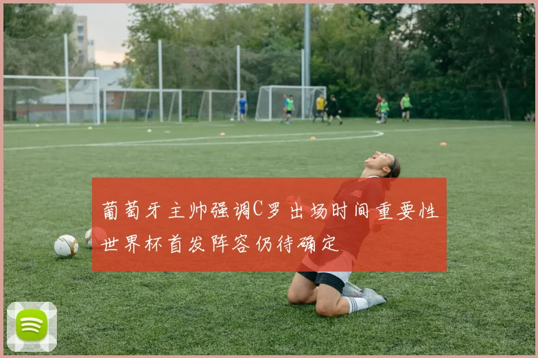 葡萄牙主帅强调C罗出场时间重要性世界杯首发阵容仍待确定