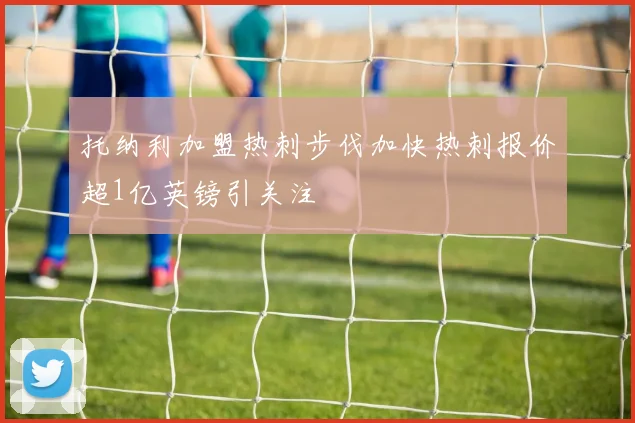 托纳利加盟热刺步伐加快热刺报价超1亿英镑引关注