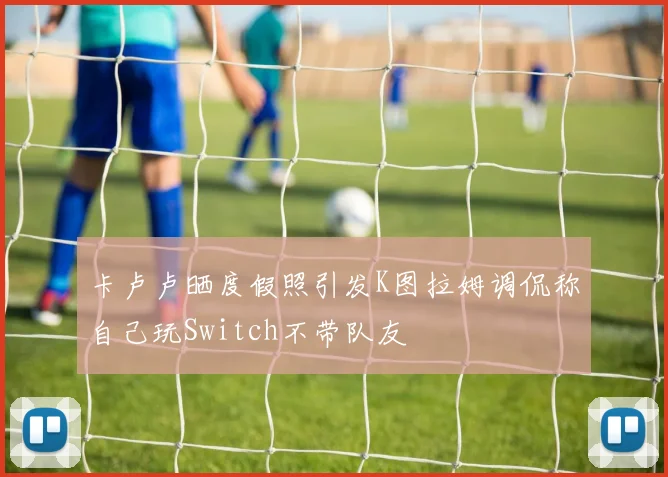 卡卢卢晒度假照引发K图拉姆调侃称自己玩Switch不带队友