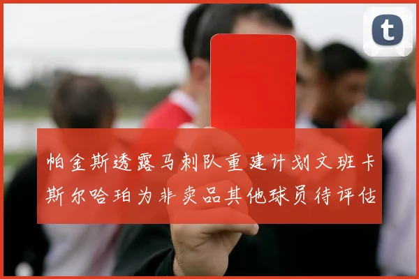 帕金斯透露马刺队重建计划文班卡斯尔哈珀为非卖品其他球员待评估
