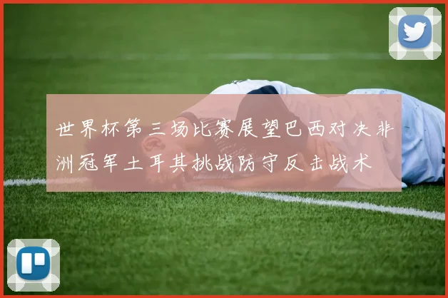 世界杯第三场比赛展望巴西对决非洲冠军土耳其挑战防守反击战术