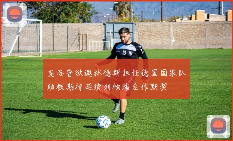 克洛普欲邀林德斯担任德国国家队助教期待延续利物浦合作默契