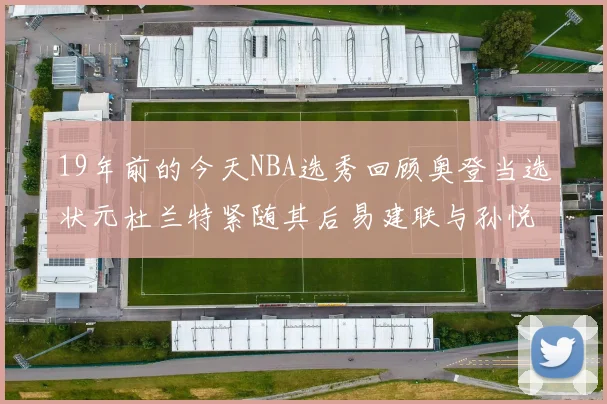 19年前的今天NBA选秀回顾奥登当选状元杜兰特紧随其后易建联与孙悦同场竞技